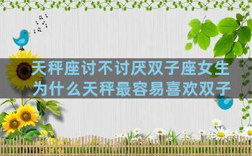 天秤座讨不讨厌双子座女生 为什么天秤最容易喜欢双子